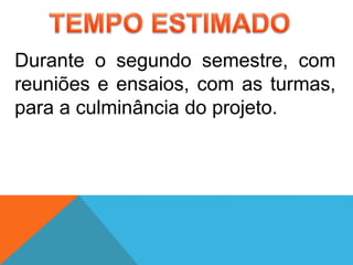 Durante o segundo semestre, com
reuniões e ensaios, com as turmas,
para a culminância do projeto.
 