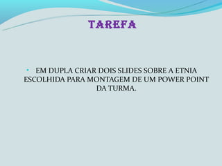 TAREFA



• EM DUPLA CRIAR DOIS SLIDES SOBRE A ETNIA
ESCOLHIDA PARA MONTAGEM DE UM POWER POINT
                DA TURMA.
 