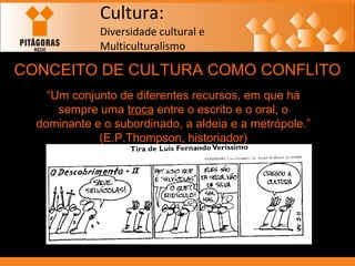 Cultura: Diversidade cultural e  Multiculturalismo CONCEITO DE CULTURA COMO CONFLITO “ Um conjunto de diferentes recursos, em que há sempre uma  troca  entre o escrito e o oral, o dominante e o subordinado, a aldeia e a metrópole.” (E.P.Thompson, historiador) 