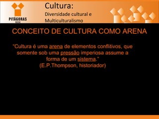 Cultura: Diversidade cultural e  Multiculturalismo CONCEITO DE CULTURA COMO ARENA “ Cultura é uma  arena  de elementos conflitivos, que somente sob uma  pressão  imperiosa assume a forma de um  sistema .” (E.P.Thompson, historiador) 