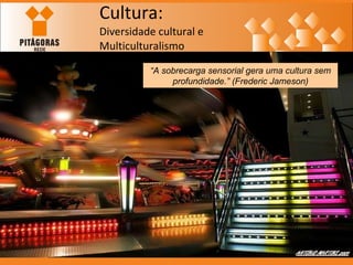 Cultura: Diversidade cultural e  Multiculturalismo “ A sobrecarga sensorial gera uma cultura sem profundidade.” (Frederic Jameson) 