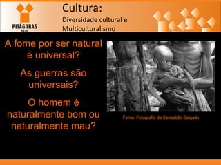 Cultura: Diversidade cultural e  Multiculturalismo A fome por ser natural é universal? As guerras são universais? O homem é naturalmente bom ou naturalmente mau? Fonte: Fotografia de Sebastião Salgado 