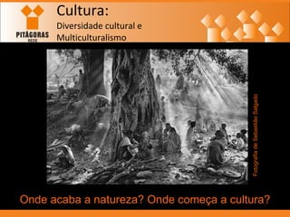 Cultura: Diversidade cultural e  Multiculturalismo Onde acaba a natureza? Onde começa a cultura? Fotografia de Sebastião Salgado 