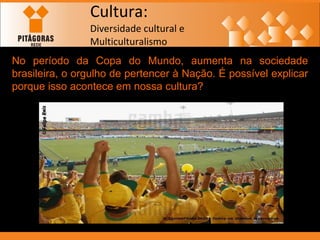 Cultura: Diversidade cultural e  Multiculturalismo No período da Copa do Mundo, aumenta na sociedade brasileira, o orgulho...