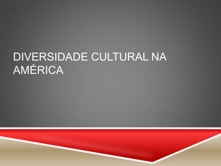 DIVERSIDADE CULTURAL NA
AMÉRICA
 