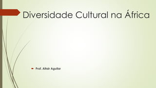 Diversidade Cultural na África 
 Prof. Altair Aguilar 
 