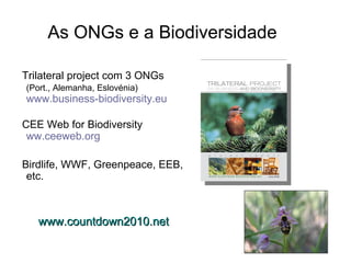 As ONGs e a Biodiversidade

Trilateral project com 3 ONGs
(Port., Alemanha, Eslovénia)
www.business-biodiversity.eu

CEE Web for Biodiversity
 ww.ceeweb.org

Birdlife, WWF, Greenpeace, EEB,
 etc.



   www.countdown2010.net
 