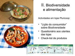 II. Biodiversidade
    e alimentação

Actividades em lojas Pluricoop:

• “Lição do consumidor”
  sobre Biodiversidade
• Questionário aos utentes
  das lojas
• Check-list de produtos
 
