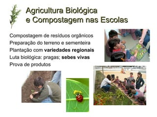 Agricultura Biológica
      e Compostagem nas Escolas
Compostagem de resíduos orgânicos
Preparação do terreno e sementeira
Plantação com variedades regionais
Luta biológica: pragas; sebes vivas
Prova de produtos
 
