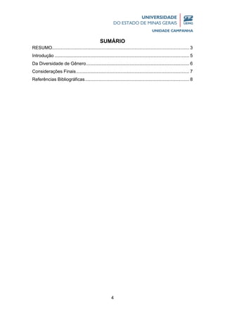 4
SUMÁRIO
RESUMO............................................................................................................ 3
Introdução .......................................................................................................... 5
Da Diversidade de Gênero................................................................................. 6
Considerações Finais......................................................................................... 7
Referências Bibliográficas.................................................................................. 8
 