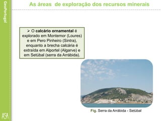  O calcário ornamental é
explorado em Montemor (Loures)
e em Pero Pinheiro (Sintra),
enquanto a brecha calcária é
extraída em Alportel (Algarve) e
em Setúbal (serra da Arrábida).
As áreas de exploração dos recursos minerais
Fig. Serra da Arrábida - Setúbal
 