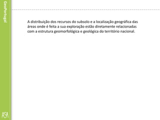 A distribuição dos recursos do subsolo e a localização geográfica das
áreas onde é feita a sua exploração estão diretamente relacionadas
com a estrutura geomorfológica e geológica do território nacional.
 
