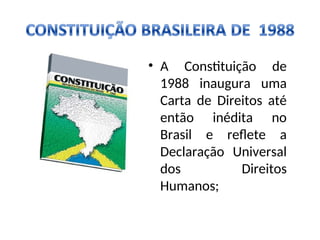• A Constituição de
1988 inaugura uma
Carta de Direitos até
então inédita no
Brasil e reflete a
Declaração Universal
dos Direitos
Humanos;
 