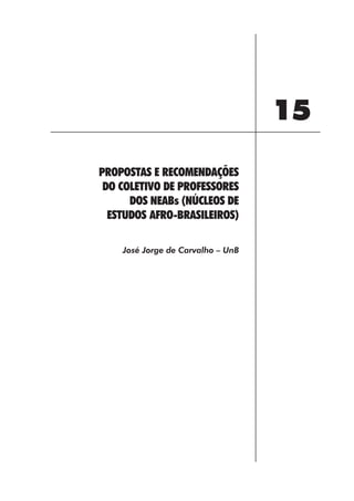 15
PROPOSTAS E RECOMENDAÇÕES
 DO COLETIVO DE PROFESSORES
      DOS NEABs (NÚCLEOS DE
  ESTUDOS AFRO-BRASILEIROS)

    José Jorge de Carvalho – UnB




                   161
 