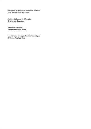Presidente da República Federativa do Brasil
Luiz Inácio Lula da Silva


Ministro de Estado da Educação
Cristovam Buarque


Secretário-Executivo
Rubem Fonseca Filho


Secretário de Educação Média e Tecnológica
Antonio Ibañez Ruiz
 