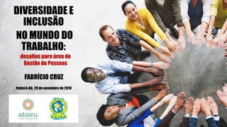 DIVERSIDADE E
INCLUSÃO
NO MUNDO DO
TRABALHO:
desafios para área de
Gestão de Pessoas
FABRÍCIO CRUZ
Ituberá-BA, 28 de novembro de 2018
 