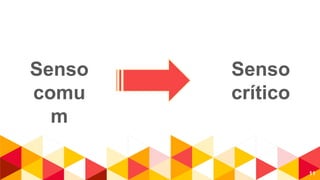 11
Senso
comu
m
Senso
crítico
 