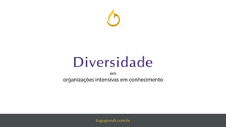 Diversidade
em
organizações intensivas em conhecimento
tiagograndi.com.br
 