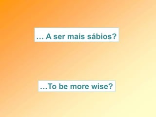 … A ser mais sábios?
…To be more wise?
 