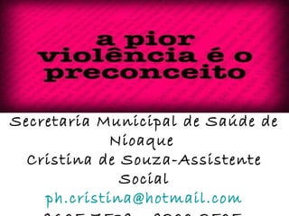 Secretaria Municipal de Saúde de 
Nioaque 
Cristina de Souza-Assistente 
Social 
ph.cristina@hotmail.com 
9605-7539 – 9200-2505 
