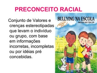 PRECONCEITO RACIAL 
Conjunto de Valores e 
crenças estereotipadas 
que levam o indivíduo 
ou grupo, com base 
em informações 
incorretas, incompletas 
ou por idéias pré 
concebidas. 
 