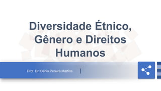 Prof. Dr. Denis Pereira Martins
Diversidade Étnico,
Gênero e Direitos
Humanos
 