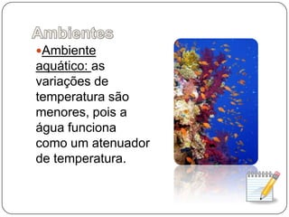 AmbientesAmbiente aquático: as variações de temperatura são menores, pois a água funciona como um atenuador de temperatura.