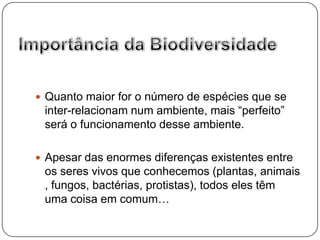 Importância da BiodiversidadeQuanto maior for o número de espécies que se inter-relacionam num ambiente, mais “perfeito” será o funcionamento desse ambiente.Apesar das enormes diferenças existentes entre os seres vivos que conhecemos (plantas, animais , fungos, bactérias, protistas), todos eles têm uma coisa em comum…