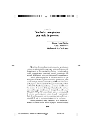 115
As críticas direcionadas ao modelo de ensino-aprendizagem
centrado no acúmulo de informações por um aprendiz passivo não
são algo recente no ideário pedagógico. Também a ineficiência desse
modelo em atender a um mundo cada vez mais complexo tem sido
apontada já há bastante tempo por diferentes teóricos da educação.
Uma das primeiras propostas de um ensino baseado na ação
dos sujeitos envolvidos no processo de ensino-aprendizagem, e não
na mera instrução, remonta ao início do século XX com a “metodolo-
gia de projetos”, elaborada por Jonh Dewey e sistematizada por Willi-
am Kilpatrick. Para Dewey, a educação deveria ser entendida como
“um processo de reconstrução da experiência, dando-lhe um valor
mais socializado por meio do aumento das capacidades individuais”
(Ghiraldelli, 2000, p. 46). Isso aconteceria quando o ponto de partida
do processo educativo passasse a ser a atividade e o esforço ativo
diante de problemas, pois mais importante que a erudição seria a
capacidade de usar os conhecimentos para resolver problemas.
Da idéia primeira de Dewey e Kilpatrick até os nossos dias, a
proposta do trabalho escolar através de projetos assumiu diferentes
CAPÍTULO 8
O trabalho com gêneros
por meio de projetos
Carmi Ferraz Santos
Márcia Mendonça
Marianne C. B. Cavalcante
Livro Diversidade textual os generos na sala de aula0507finalgrafica.pmd 05/07/2007, 15:45115
 