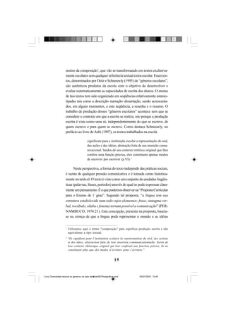 15
ensino da composição1
, que vão se transformando em textos exclusiva-
menteescolaressemqualquerreferênciatextualextra-escolar.Essestex-
tos, denominados por Dolz e Schneuwly (1995) de “gêneros escolares”,
são autênticos produtos da escola com o objetivo de desenvolver e
avaliar sistematicamente as capacidades de escrita dos alunos. O ensino
de tais textos tem sido organizado em seqüências relativamente estereo-
tipadas tais como a descrição–narração–dissertação, sendo acrescenta-
dos, em alguns momentos, a esta seqüência, a resenha e o resumo. O
trabalho de produção desses “gêneros escolares” acontece sem que se
considere o contexto em que a escrita se realiza, isto porque a produção
escrita é vista como uma só, independentemente do que se escreve, de
quem escreve e para quem se escreve. Como destaca Schneuwly, no
prefácio ao livro deAebi (1997), os textos trabalhados na escola
significam para a instituição escolar a representação do real,
das ações e das idéias, abstração feita de sua inserção comu-
nicacional. Saídos de seu contexto retórico original que lhes
confere uma função precisa, eles constituem apenas modos
de escrever por escrever (p.VI).2
Nesta perspectiva, a forma do texto independe das práticas sociais,
é isenta de qualquer pressão comunicativa e é tomada como historica-
mente invariável. O texto é visto como um conjunto de unidades lingüís-
ticas (palavras, frases, períodos) através do qual se pode expressar clara-
menteumpensamento.Éoquepodemosobservarna“PropostaCurricular
para o Ensino de 1º
grau”. Segundo tal proposta, “a língua tem sua
estrutura estabelecida num todo cujos elementos: frase, sintagma ver-
bal, vocábulo, sílaba e fonema tornam possível a comunicação” (PER-
NAMBUCO, 1974:21). Esta concepção, presente na proposta, baseia-
se na crença de que a língua pode representar o mundo e as idéias
1
Utilizamos aqui o termo “composição” para significar produção escrita e não
equivalente a tipo textual.
2
“Ils signifient pour l’instituition scolaire la représentation du réel, des actions
et des idées, abstraction faite de leur insertion communicationnelle. Sortis de
leur contexte rhétorique originel qui leur conférait une fonction précise, ils ne
constituent plus que des modes d’écriture pour l’écriture.”
Livro Diversidade textual os generos na sala de aula0507finalgrafica.pmd 05/07/2007, 15:4515
 