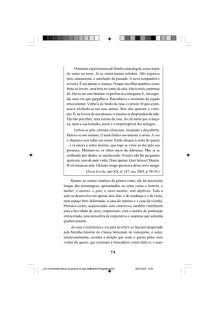 79
O menino experimentou de fininho uma alegria, como sopro
de vento no rosto. Já se sentia menos solitário. Não vigorava
nele, unicamente, a satisfação do passado. A nova companhia o
avivava. E era apenas o começo. Porque seu olhar apanhou, como
fruta na árvore, uma bola no canto da sala. Havia mais surpresas
ali. Ouviu um som familiar: os pirilins do videogame. E, em segui-
da, uma voz que gargalhava. Reconhecia o momento da jogada
emocionante. Vinha lá do fundo da casa, o convite. O gato conti-
nuava afofando-se nas suas pernas. Mas elas queriam o corre-
dor. E, na leveza de um pássaro, o menino se desprendeu da mãe.
Ela não percebeu, nem a dona da casa. Só ele sabia que avança-
va, tanta a sua lentidão, assim é o imperceptível dos milagres.
Enfiou-se pelo corredor silencioso, farejando a descoberta.
Deteve-se um instante. O ruído lúdico novamente o atraiu.Avoz
o chamava sem saber seu nome. Então chegou à porta do quarto
– e lá estava o outro menino, que logo se virou ao dar pela sua
presença. Miraram-se, os olhos secos da diferença. Mas já se
molhando por dentro, se amolecendo. O outro não lhe perguntou
quem era, nem de onde vinha. Disse apenas: Quer brincar? Queria.
O sol renasceu nele. Há tanto tempo precisava desse novo amigo.
(Nova Escola, ano XX, no
187, nov 2005, p. 58-59.)
Quanto ao caráter sintético do gênero conto, não há descrições
longas dos personagens, apresentados no texto como o homem, a
mulher, o menino, o gato, o outro menino, sem adjetivos. Toda a
ação se desenvolve em apenas dois dias, o da mudança e o da visita,
num espaço bem delimitado, a casa do menino e a casa da vizinha.
Períodos curtos, seqüenciados sem conectivos, também contribuem
para a brevidade do texto, imprimindo, com o auxílio da pontuação
entrecortada, uma atmosfera de expectativa e suspense que aumenta
gradativamente.
Ao usar a metonímia a voz para se referir ao fascínio despertado
pelo barulho familiar de criança brincando de videogame, o autor,
intencionalmente, acentua a atração que sente o garoto pelos sons
vindos do quarto, que remetiam à brincadeira (ruído lúdico), e man-
Livro Diversidade textual os generos na sala de aula0507finalgrafica.pmd 05/07/2007, 15:4579
 