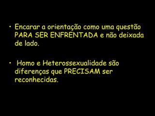 • Encarar a orientação como uma questão
  PARA SER ENFRENTADA e não deixada
  de lado.

• Homo e Heterossexualidade são
  diferenças que PRECISAM ser
  reconhecidas.
 