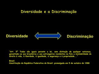 “Art. 5º Todos são iguais perante a lei, sem distinção de qualquer natureza,
garantindo-se aos brasileiros e aos estrangeiros residentes no País a inviolabilidade do
direito à vida, à liberdade, à igualdade, à segurança e à propriedade...”

Brasil.
Constituição da República Federativa do Brasil: promulgada em 5 de outubro de 1988
 