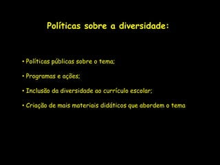 Políticas sobre a diversidade:



• Políticas públicas sobre o tema;

• Programas e ações;

• Inclusão da diversidade ao currículo escolar;

• Criação de mais materiais didáticos que abordem o tema
 