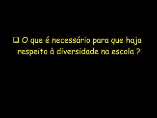  O que é necessário para que haja
 respeito à diversidade na escola ?
 