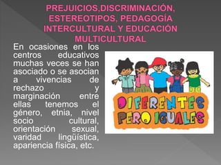 En ocasiones en los
centros educativos
muchas veces se han
asociado o se asocian
a vivencias de
rechazo y
marginación entre
ellas tenemos el
género, etnia, nivel
socio cultural,
orientación sexual,
varidad lingüística,
apariencia física, etc.
 
