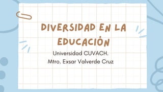 DIVERSIDAD EN LA
EDUCACIÓN
Universidad CUVACH.
Mtro. Exsar Valverde Cruz
 