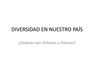 DIVERSIDAD EN NUESTRO PAÍS ¿Quiénes son chilenos y chilenas? 