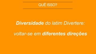 QUÊ ISSO?
2
Diversidade do latim Divertere:
voltar-se em diferentes direções
 
