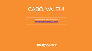 Quer conversar mais sobre isso?
nmoura@thougthworks.com
CABÔ, VALEU!
 