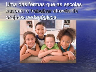 Uma das formas que as escolasUma das formas que as escolas
buscam e trabalhar através debuscam e trabalhar através de
projetos pedagógicos.projetos pedagógicos.
 