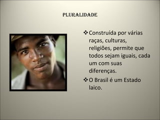 PLURALIDADE Construída por várias raças, culturas, religiões, permite que todos sejam iguais, cada um com suas diferenças. O Brasil é um Estado laico. 