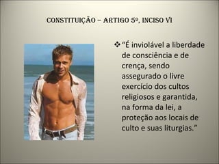 CONSTITUIÇÃO – ARTIGO 5º, INCISO VI “ É inviolável a liberdade de consciência e de crença, sendo assegurado o livre exercício dos cultos religiosos e garantida, na forma da lei, a proteção aos locais de culto e suas liturgias.” 