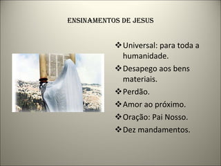 ENSINAMENTOS DE JESUS Universal: para toda a humanidade. Desapego aos bens materiais. Perdão. Amor ao próximo. Oração: Pai Nosso. Dez mandamentos. 
