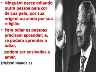 • Ninguém nasce odiando
outra pessoa pela cor
de sua pele, por sua
origem ou ainda por sua
religião.
• Para odiar as pessoas
precisam aprender; e,
se podem aprender a
odiar,
podem ser ensinadas a
amar.
(Nelson Mandela)
 