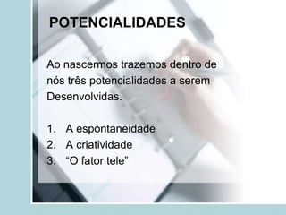 POTENCIALIDADES

Ao nascermos trazemos dentro de
nós três potencialidades a serem
Desenvolvidas.

1. A espontaneidade
2. A criatividade
3. “O fator tele”
 