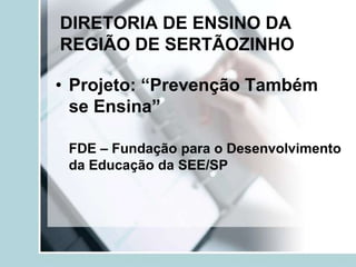 DIRETORIA DE ENSINO DA
REGIÃO DE SERTÃOZINHO

• Projeto: “Prevenção Também
  se Ensina”

 FDE – Fundação para o Desenvolvimento
 da Educação da SEE/SP
 