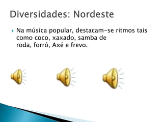  Na música popular, destacam-se ritmos tais
como coco, xaxado, samba de
roda, forró, Axé e frevo.
 