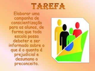 Elaborar uma
   campanha de
  conscientização
para os alunos, de
  forma que toda
    escola possa
   debater e ser
informado sobre o
 que é o quanto é
    prejudicial e
    desumano o
    preconceito.
 
