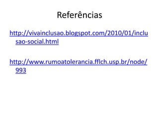 Referências
http://vivainclusao.blogspot.com/2010/01/inclu
  sao-social.html

http://www.rumoatolerancia.fflch.usp.br/node/
  993
 